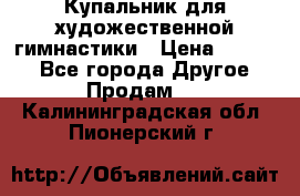 Купальник для художественной гимнастики › Цена ­ 7 000 - Все города Другое » Продам   . Калининградская обл.,Пионерский г.